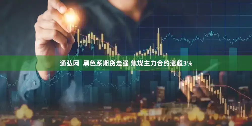 通弘网  黑色系期货走强 焦煤主力合约涨超3%