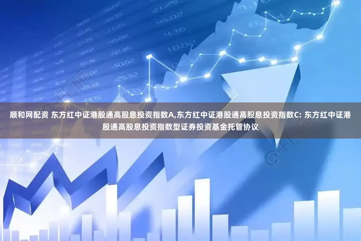 顺和网配资 东方红中证港股通高股息投资指数A,东方红中证港股通高股息投资指数C: 东方红中证港股通高股息投资指数型证券投资基金托管协议