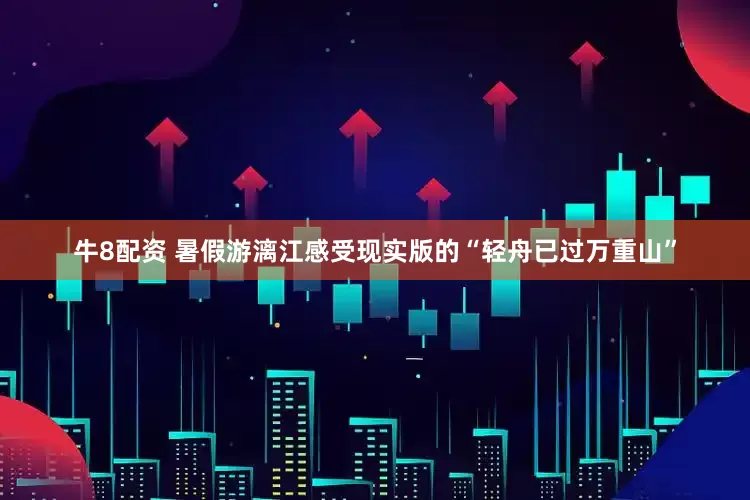 牛8配资 暑假游漓江感受现实版的“轻舟已过万重山”