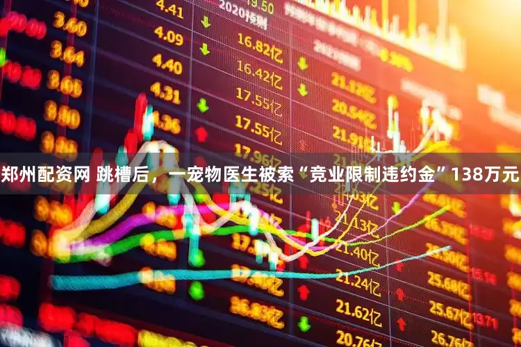 郑州配资网 跳槽后，一宠物医生被索“竞业限制违约金”138万元