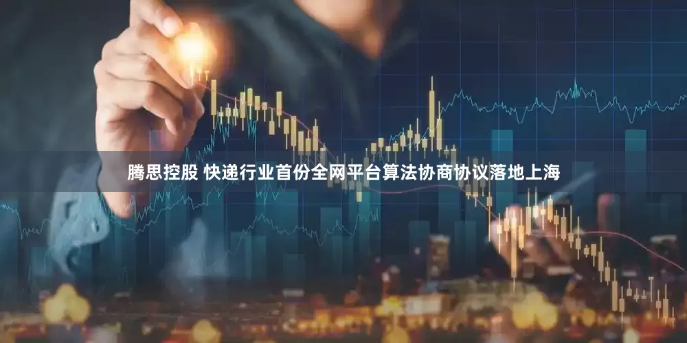 腾思控股 快递行业首份全网平台算法协商协议落地上海