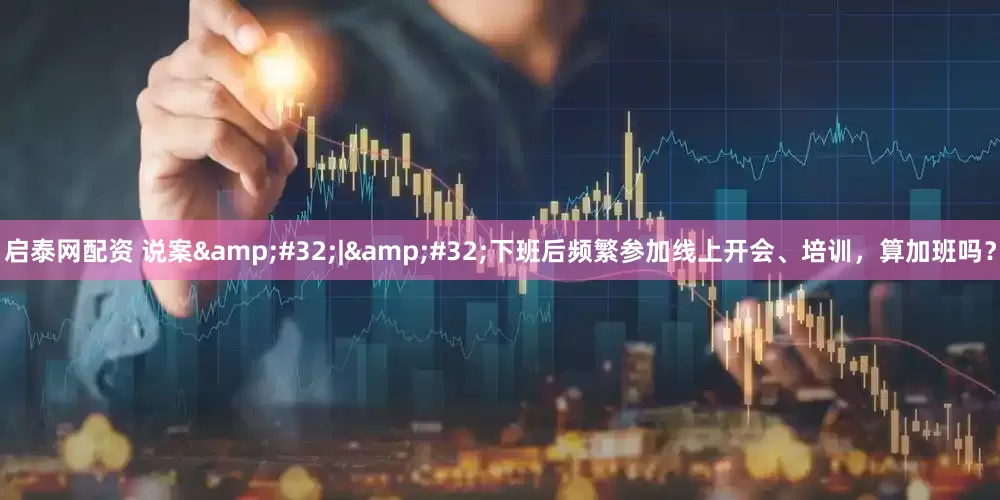 启泰网配资 说案&#32;|&#32;下班后频繁参加线上开会、培训，算加班吗？