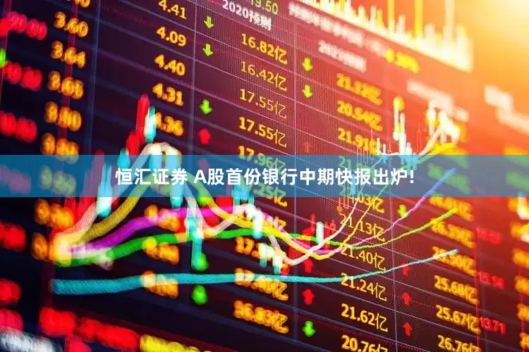 恒汇证券 A股首份银行中期快报出炉!