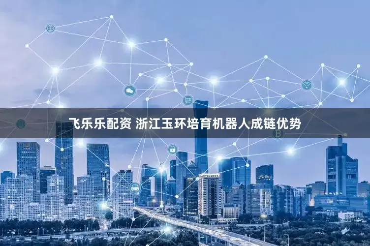 飞乐乐配资 浙江玉环培育机器人成链优势