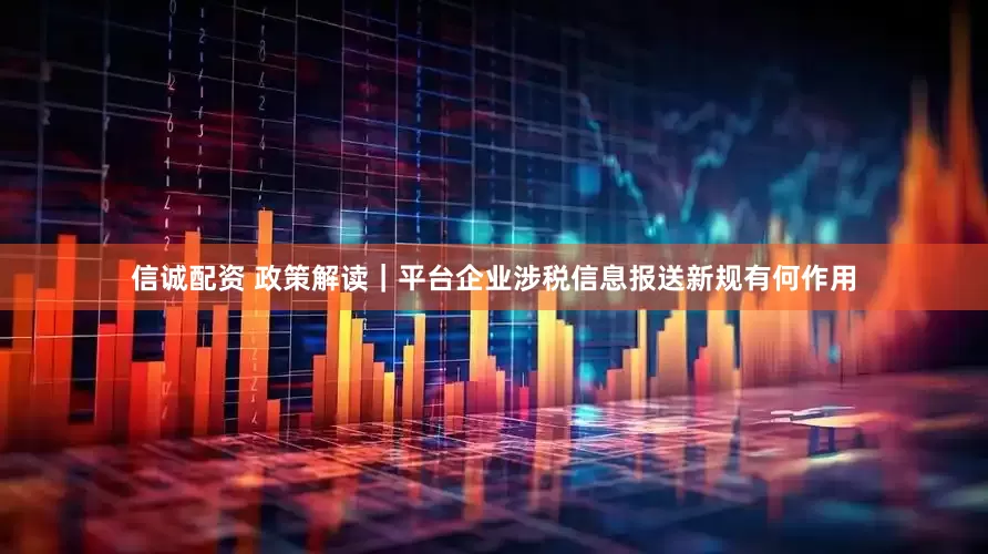 信诚配资 政策解读｜平台企业涉税信息报送新规有何作用
