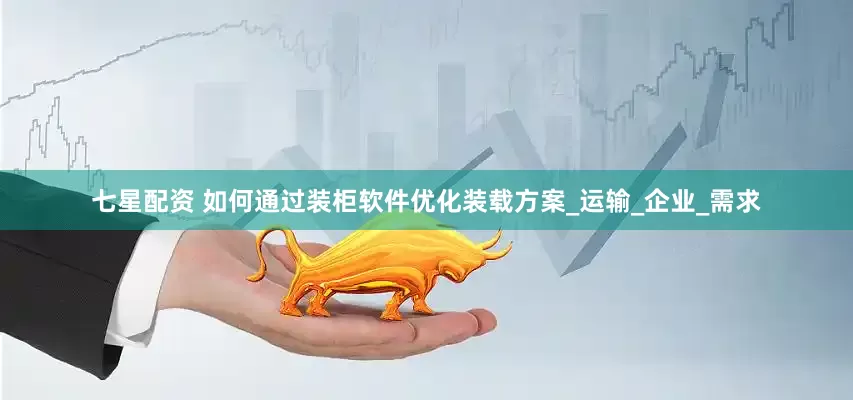 七星配资 如何通过装柜软件优化装载方案_运输_企业_需求