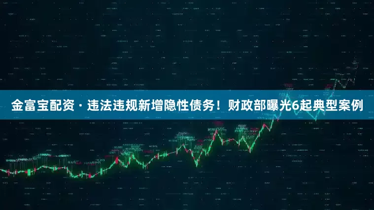金富宝配资 · 违法违规新增隐性债务！财政部曝光6起典型案例