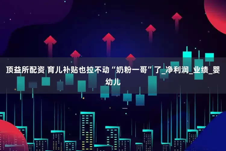 顶益所配资 育儿补贴也拉不动“奶粉一哥”了_净利润_业绩_婴幼儿