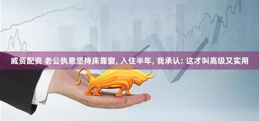 威资配资 老公执意坚持床靠窗, 入住半年, 我承认: 这才叫高级又实用