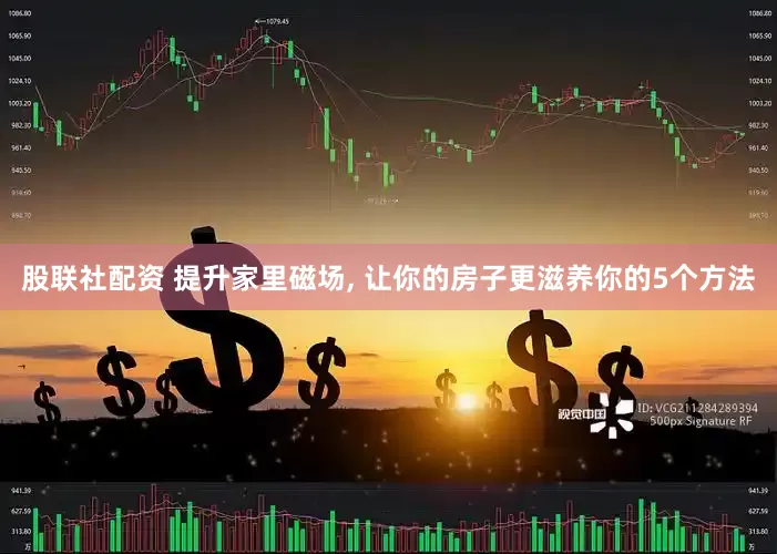 股联社配资 提升家里磁场, 让你的房子更滋养你的5个方法