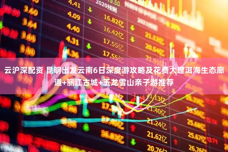 云沪深配资 昆明出发云南6日深度游攻略及花费大理洱海生态廊道+丽江古城+玉龙雪山亲子游推荐