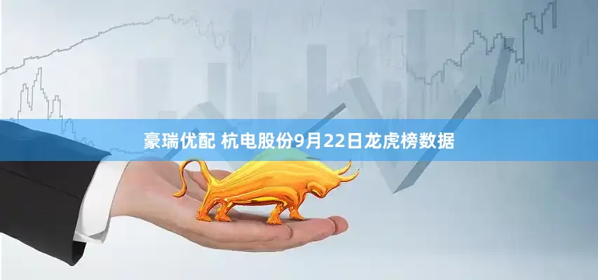 豪瑞优配 杭电股份9月22日龙虎榜数据