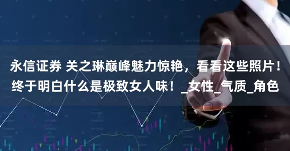 永信证券 关之琳巅峰魅力惊艳,看看这些照片!终于明白什么是极致女人味!_女性_气质_角色