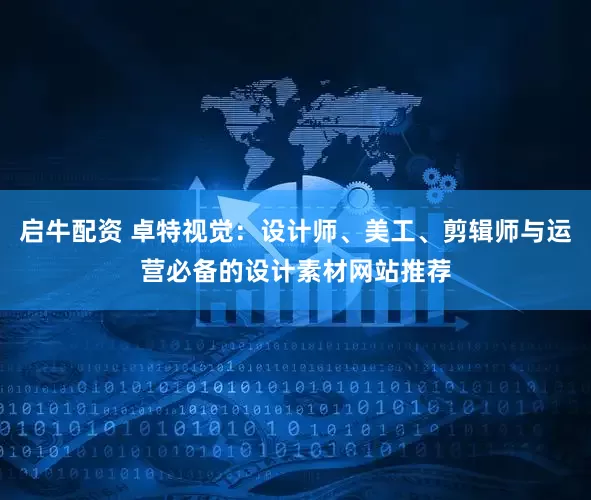 启牛配资 卓特视觉：设计师、美工、剪辑师与运营必备的设计素材网站推荐