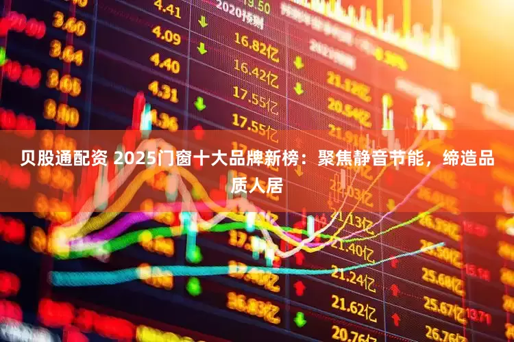 贝股通配资 2025门窗十大品牌新榜:聚焦静音节能,缔造品质人居