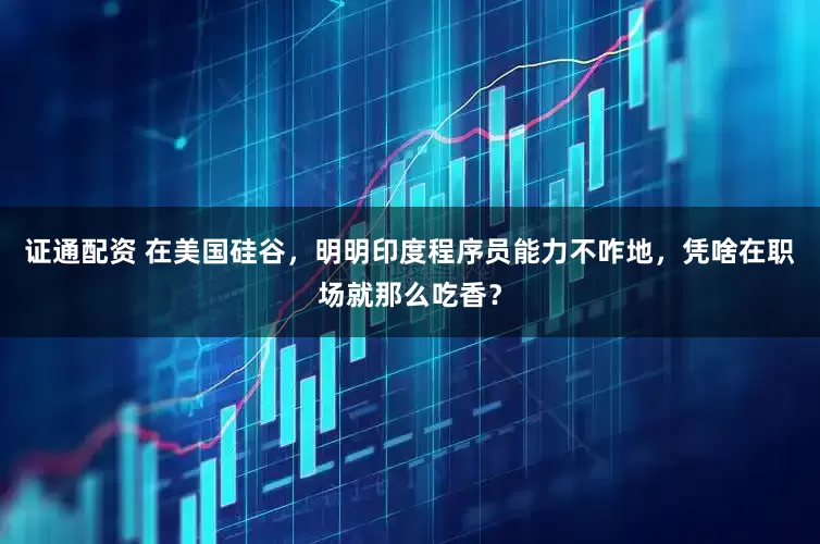 证通配资 在美国硅谷，明明印度程序员能力不咋地，凭啥在职场就那么吃香？
