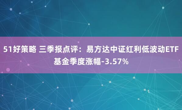 51好策略 三季报点评:易方达中证红利低波动ETF基金季度涨幅-3.57%