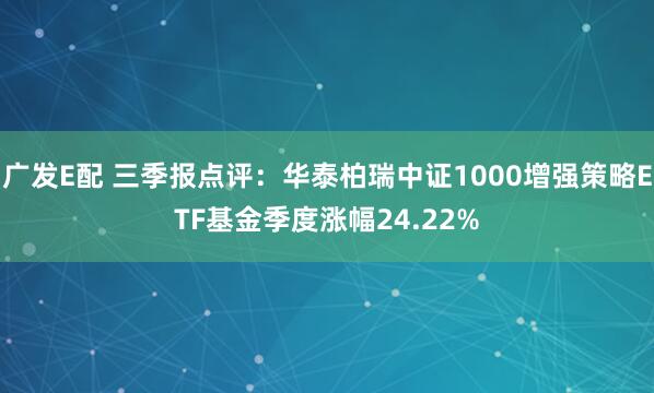 广发E配 三季报点评：华泰柏瑞中证1000增强策略ETF基金季度涨幅24.22%