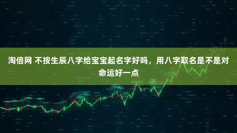 淘倍网 不按生辰八字给宝宝起名字好吗,用八字取名是不是对命运好一点