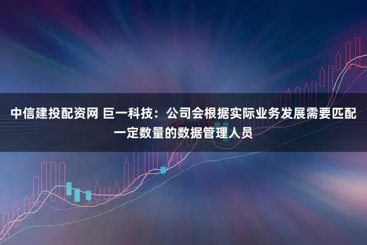 中信建投配资网 巨一科技：公司会根据实际业务发展需要匹配一定数量的数据管理人员