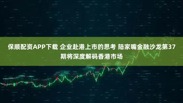 保顺配资APP下载 企业赴港上市的思考 陆家嘴金融沙龙第37期将深度解码香港市场