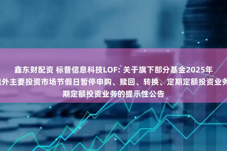 鑫东财配资 标普信息科技LOF: 关于旗下部分基金2025年11月27日因境外主要投资市场节假日暂停申购、赎回、转换、定期定额投资业务的提示性公告
