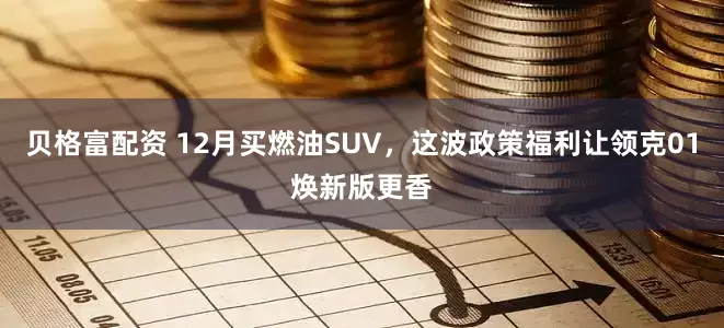 贝格富配资 12月买燃油SUV，这波政策福利让领克01焕新版更香