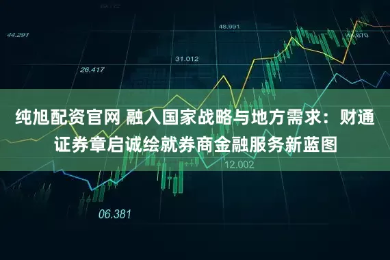 纯旭配资官网 融入国家战略与地方需求：财通证券章启诚绘就券商金融服务新蓝图
