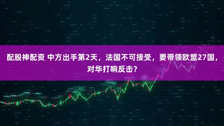 配股神配资 中方出手第2天,法国不可接受,要带领欧盟27国,对华打响反击?