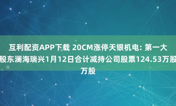 互利配资APP下载 20CM涨停天银机电: 第一大股东澜海瑞兴1月12日合计减持公司股票124.53万股