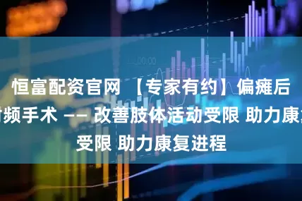 恒富配资官网 【专家有约】偏瘫后遗症射频手术 —— 改善肢体活动受限 助力康复进程