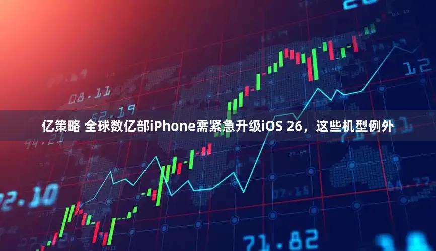 亿策略 全球数亿部iPhone需紧急升级iOS 26，这些机型例外