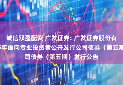 诚信双盈配资 广发证券: 广发证券股份有限公司2025年面向专业投资者公开发行公司债券（第五期）发行公告