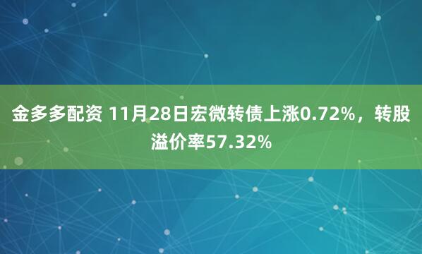 金多多配资 11月28日宏微转债上涨0.72%，转股溢价率57.32%