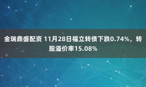 金瑞鼎盛配资 11月28日福立转债下跌0.74%，转股溢价率15.08%